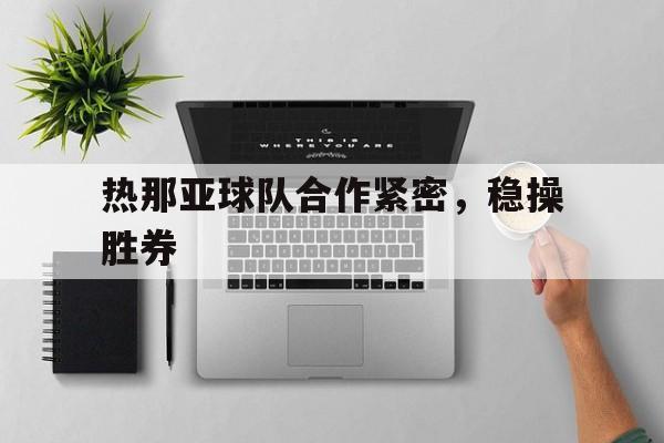 关于热那亚球队合作紧密,稳操胜券的信息 关于热那亚球队合作紧密,稳操胜券的信息
